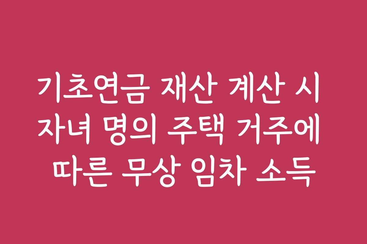 기초연금 재산 계산 시 자녀 명의 주택 거주에 따른 무상 임차 소득