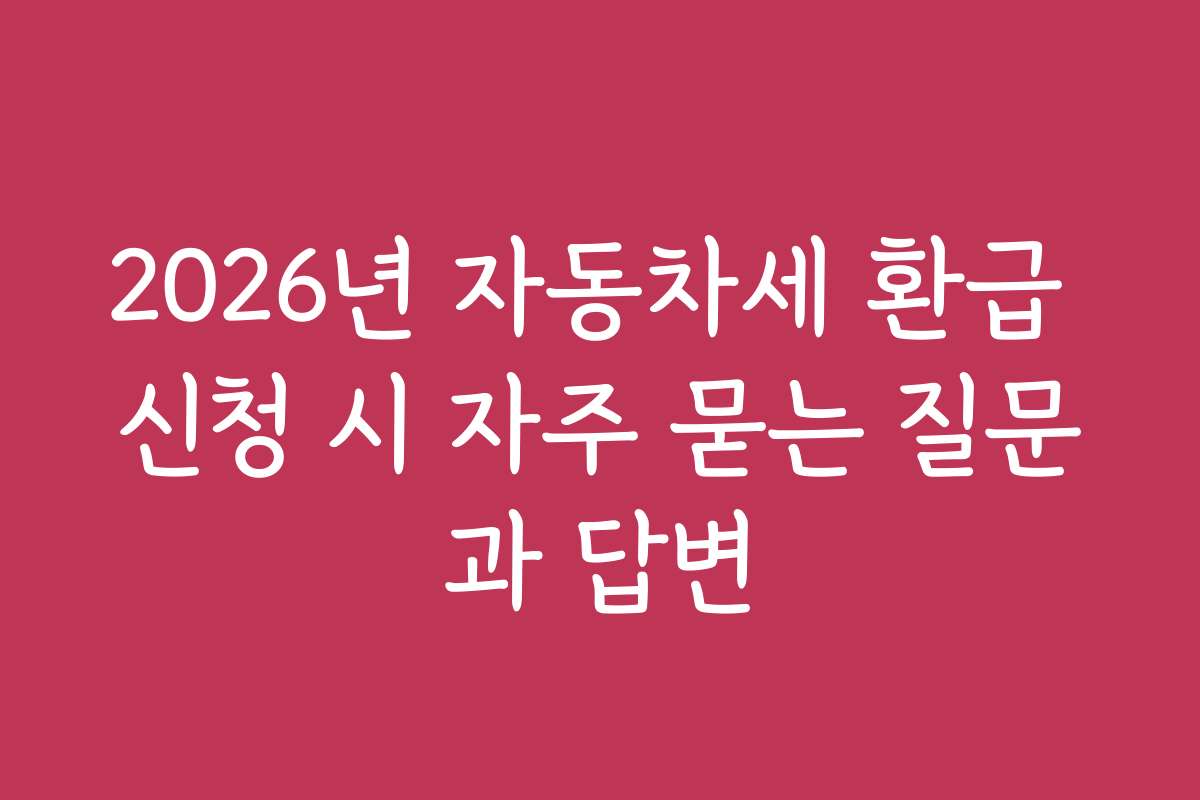 2026년 자동차세 환급 신청 시 자주 묻는 질문과 답변