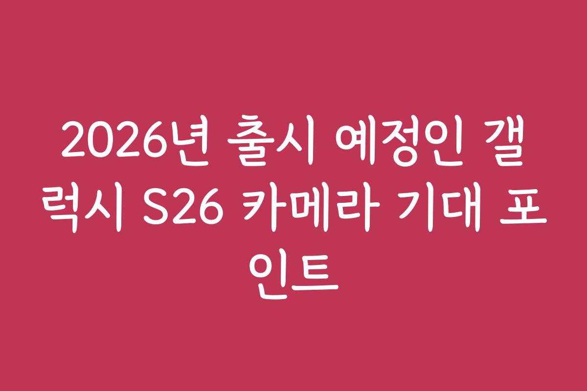 2026년 출시 예정인 갤럭시 S26 카메라 기대 포인트