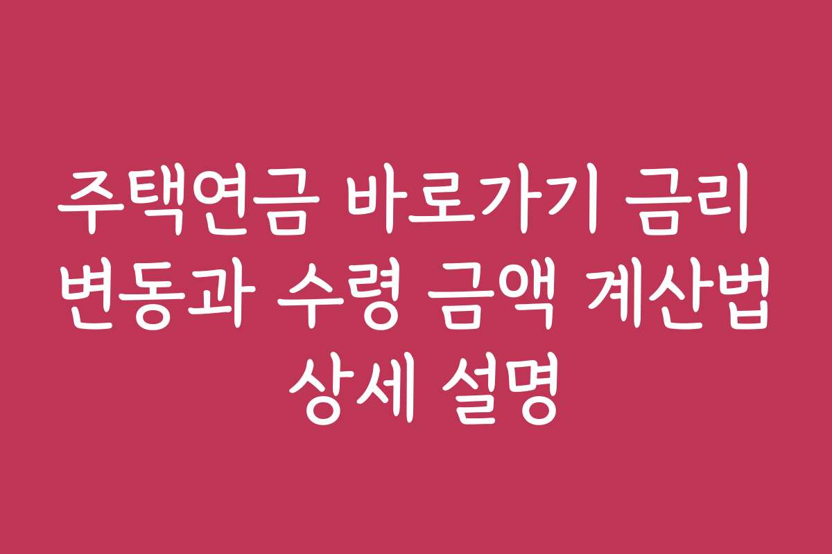 주택연금 바로가기 금리 변동과 수령 금액 계산법 상세 설명