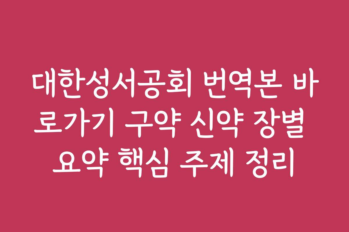 대한성서공회 번역본 바로가기 구약 신약 장별 요약 핵심 주제 정리