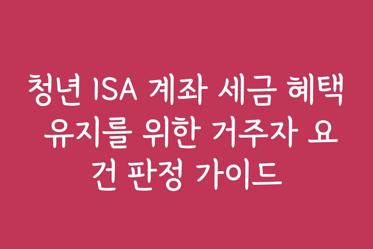 청년 ISA 계좌 세금 혜택 유지를 위한 거주자 요건 판정 가이드