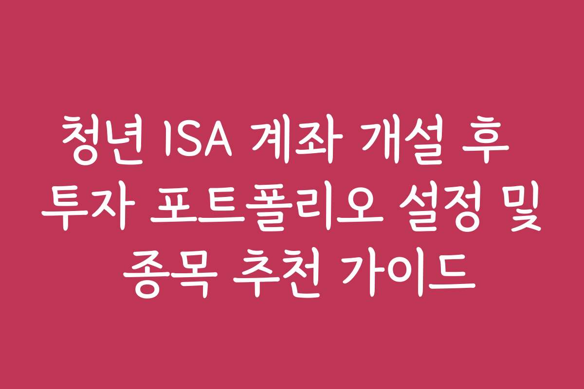 청년 ISA 계좌 개설 후 투자 포트폴리오 설정 및 종목 추천 가이드