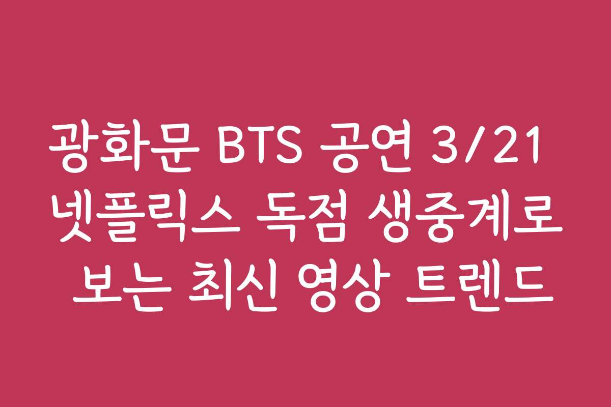 광화문 BTS 공연 3/21 넷플릭스 독점 생중계로 보는 최신 영상 트렌드