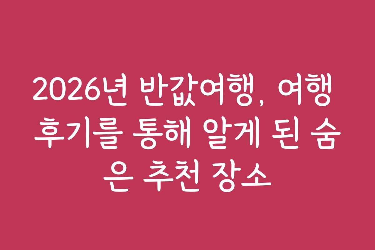 2026년 반값여행, 여행 후기를 통해 알게 된 숨은 추천 장소