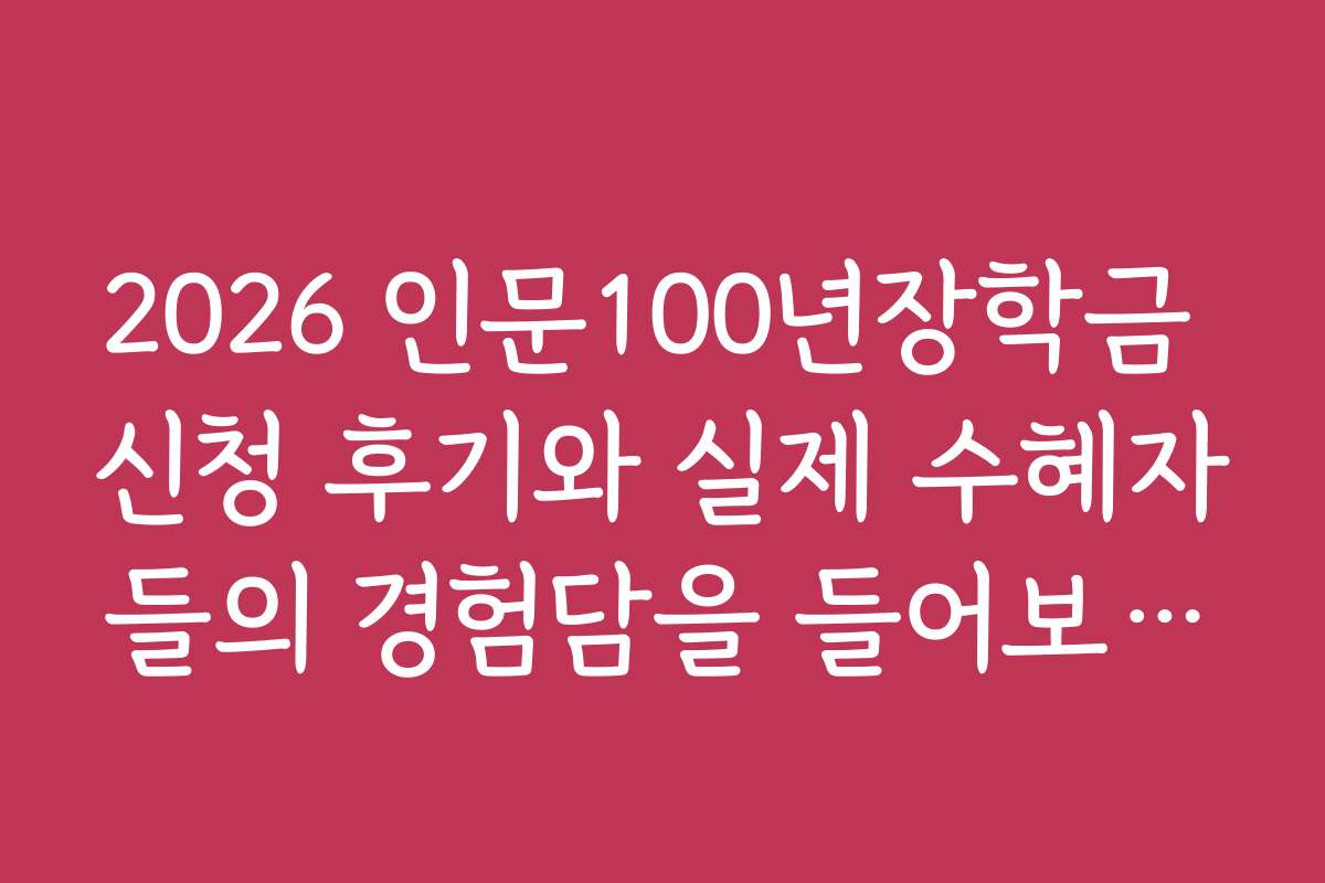 2026 인문100년장학금 신청 후기와 실제 수혜자들의 경험담을 들어보세요