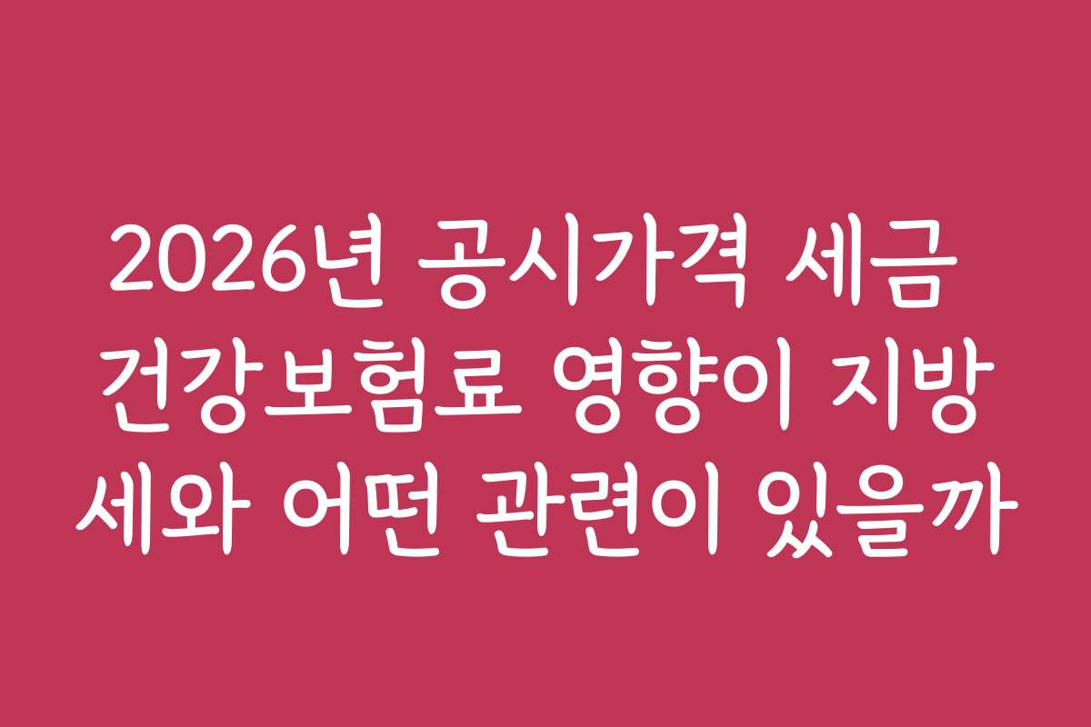 2026년 공시가격 세금 건강보험료 영향이 지방세와 어떤 관련이 있을까