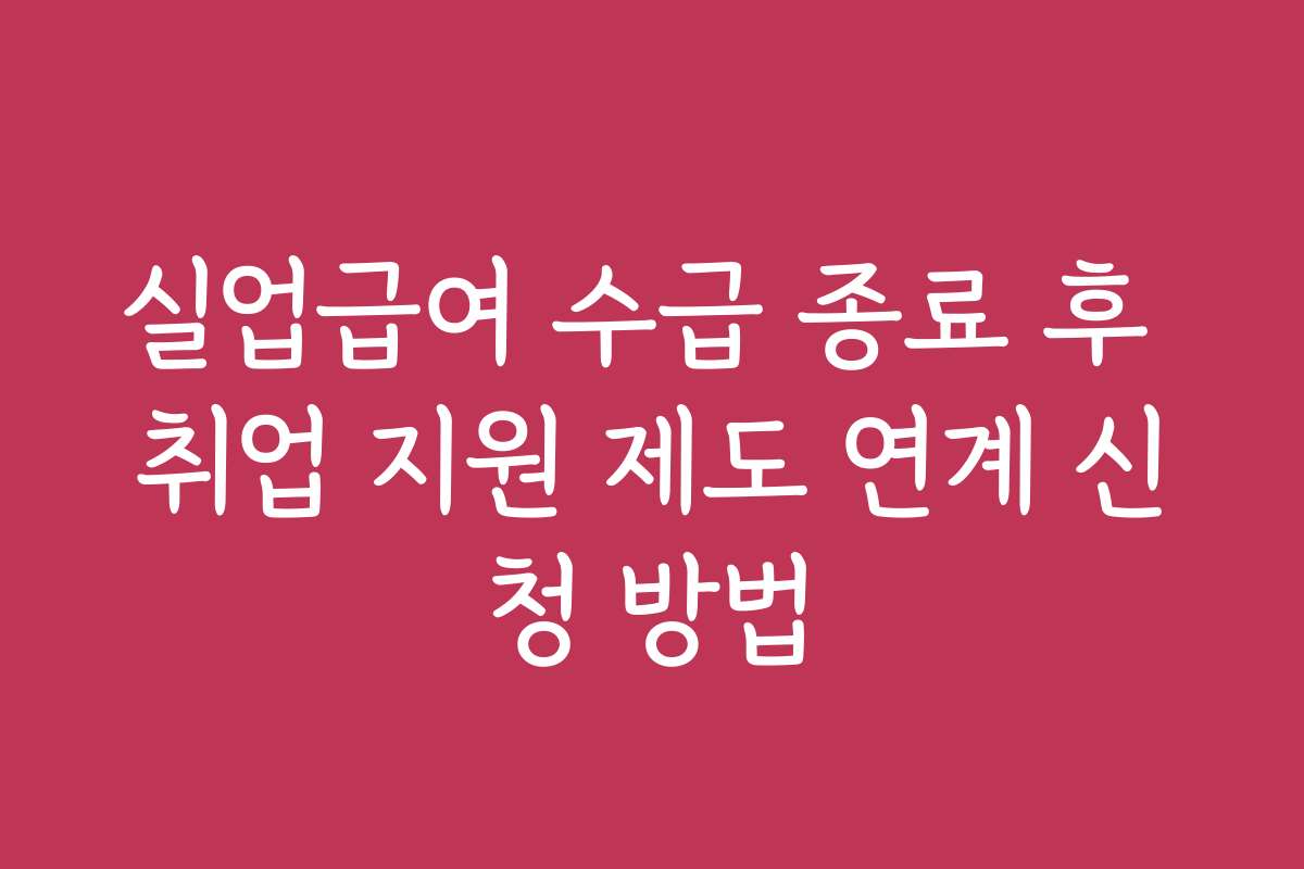 실업급여 수급 종료 후 취업 지원 제도 연계 신청 방법