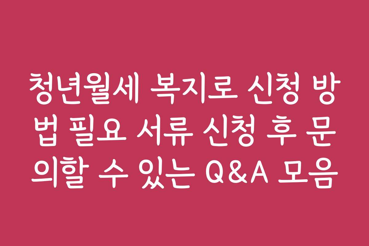청년월세 복지로 신청 방법 필요 서류 신청 후 문의할 수 있는 Q&A 모음