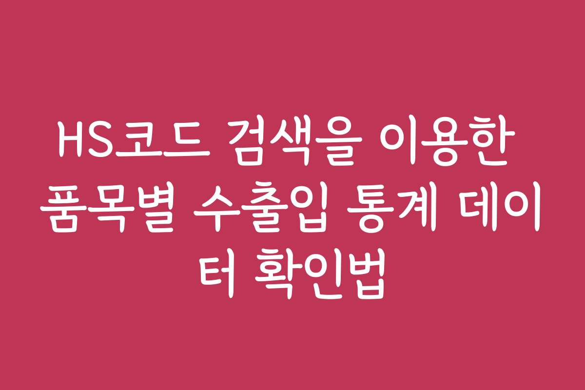 HS코드 검색을 이용한 품목별 수출입 통계 데이터 확인법