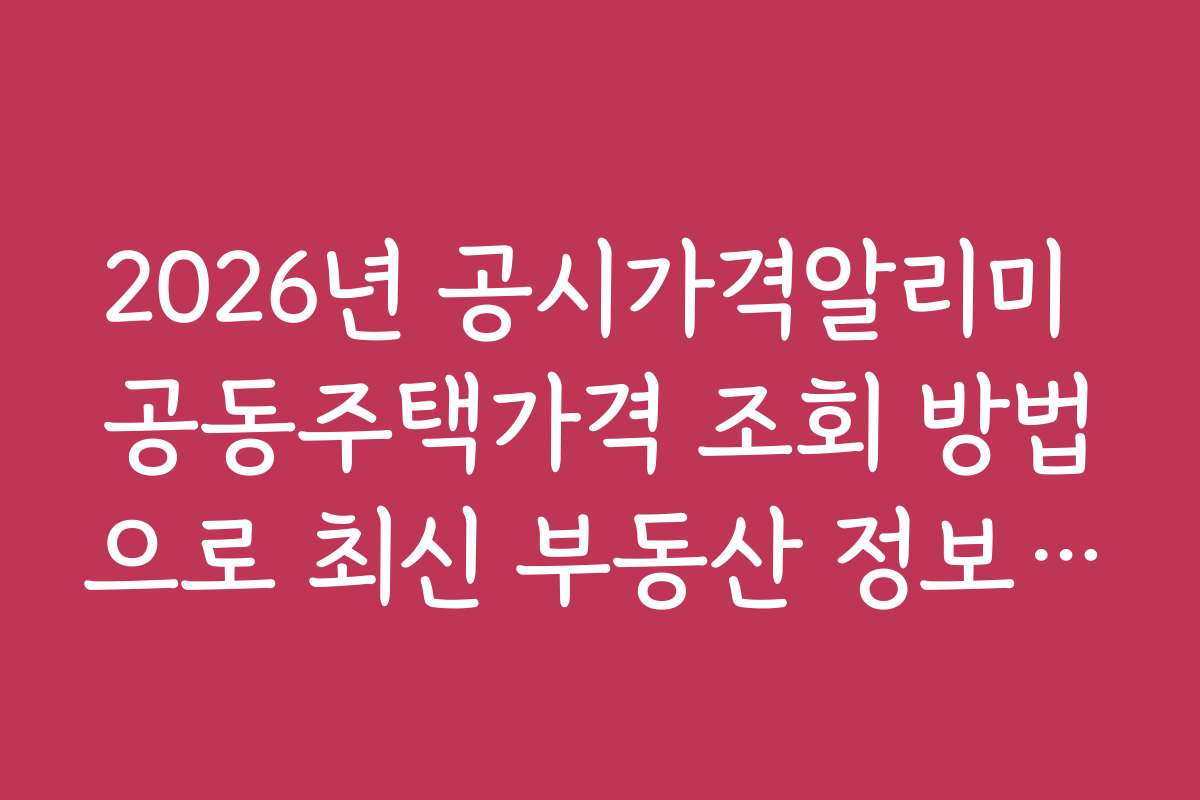 2026년 공시가격알리미 공동주택가격 조회 방법으로 최신 부동산 정보 확인하는 방법
