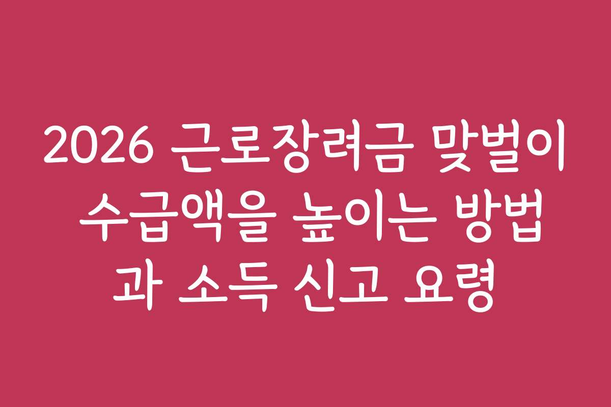 2026 근로장려금 맞벌이 수급액을 높이는 방법과 소득 신고 요령