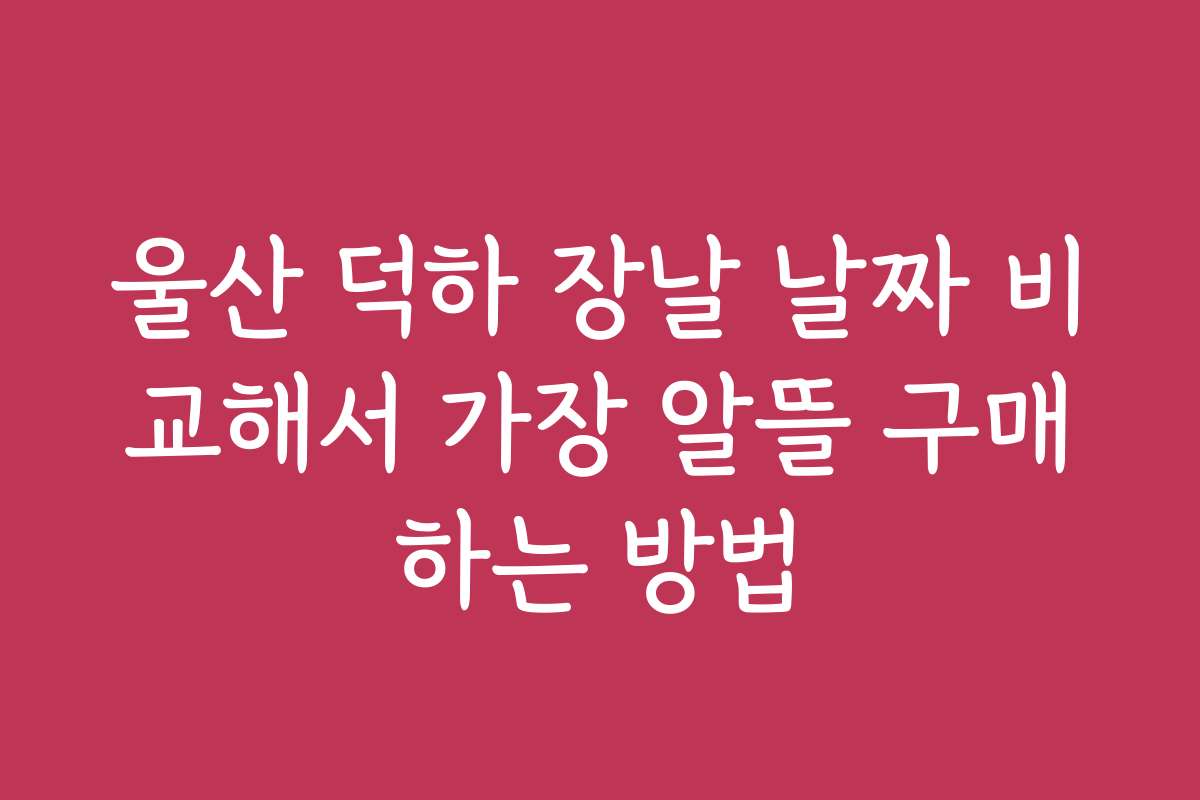 울산 덕하 장날 날짜 비교해서 가장 알뜰 구매하는 방법