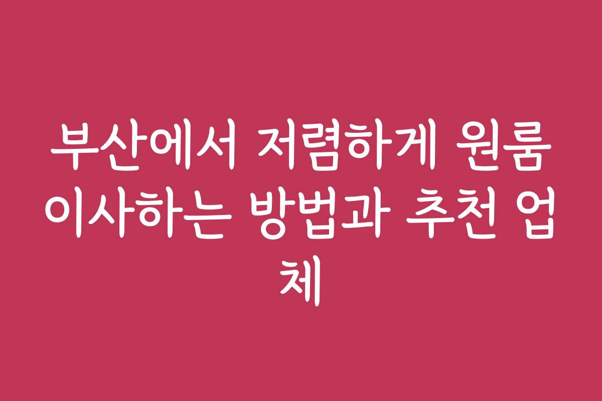 부산에서 저렴하게 원룸이사하는 방법과 추천 업체