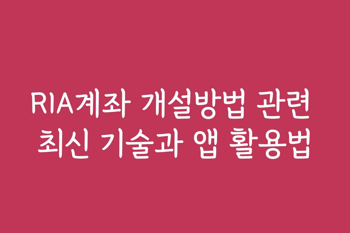 RIA계좌 개설방법 관련 최신 기술과 앱 활용법