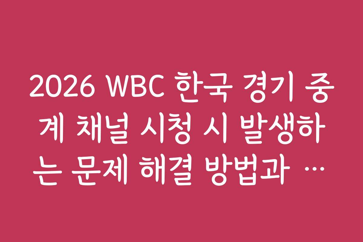2026 WBC 한국 경기 중계 채널 시청 시 발생하는 문제 해결 방법과 주의사항