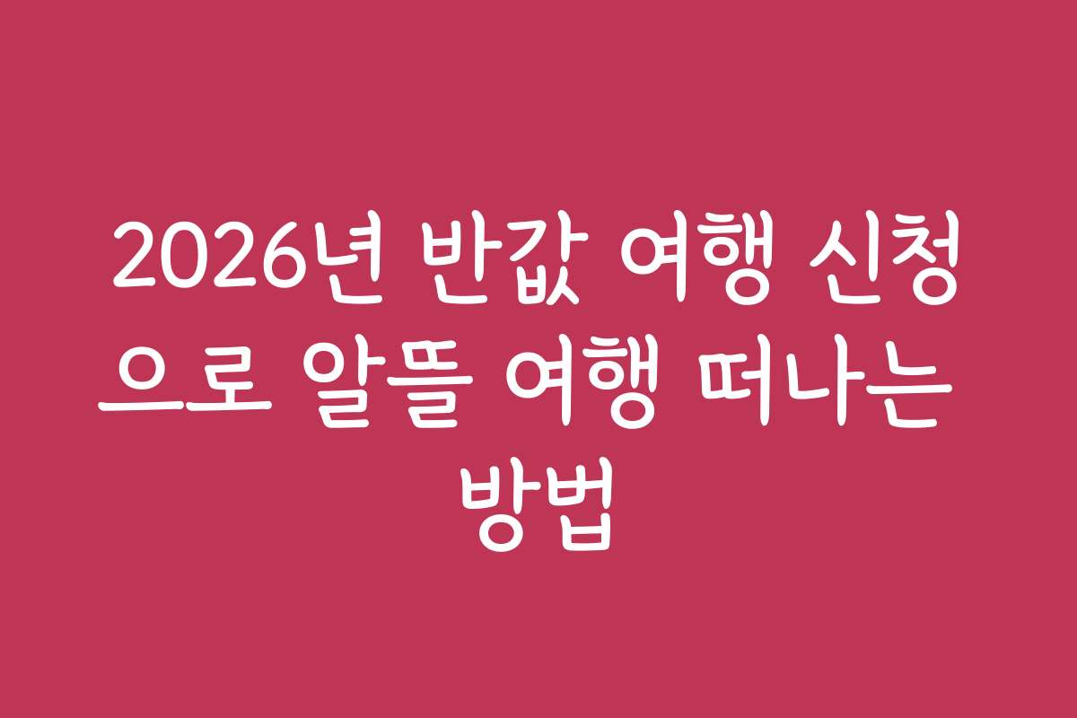 2026년 반값 여행 신청으로 알뜰 여행 떠나는 방법