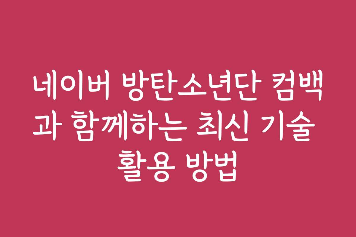 네이버 방탄소년단 컴백과 함께하는 최신 기술 활용 방법