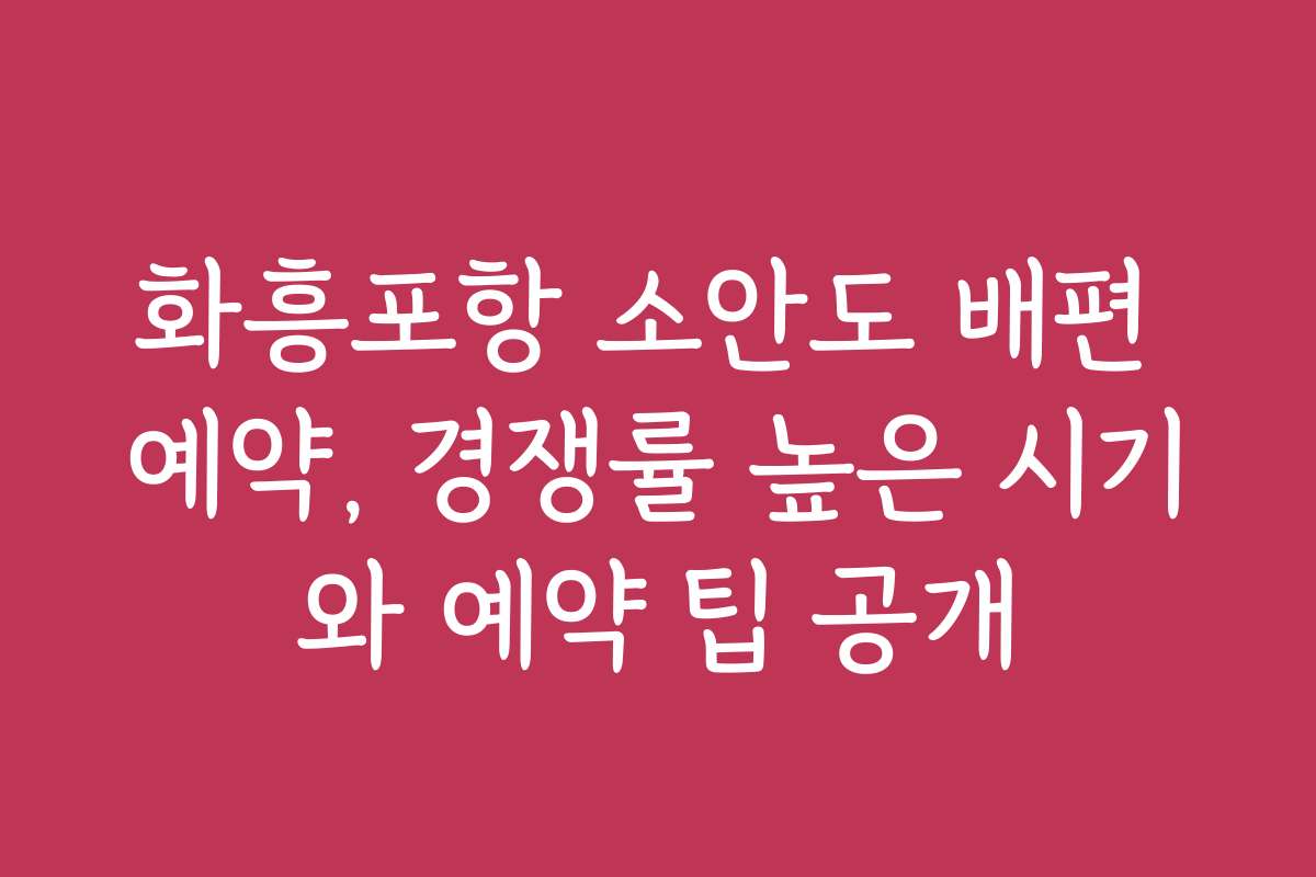 화흥포항 소안도 배편 예약, 경쟁률 높은 시기와 예약 팁 공개