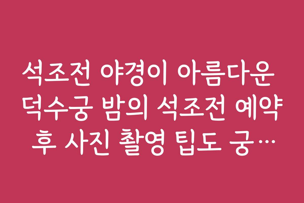 석조전 야경이 아름다운 덕수궁 밤의 석조전 예약 후 사진 촬영 팁도 궁금합니다