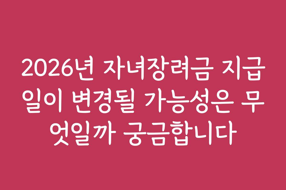 2026년 자녀장려금 지급일이 변경될 가능성은 무엇일까 궁금합니다
