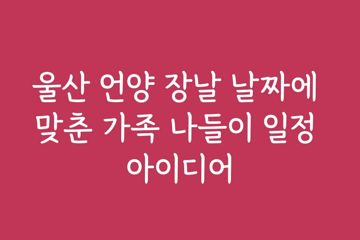 울산 언양 장날 날짜에 맞춘 가족 나들이 일정 아이디어