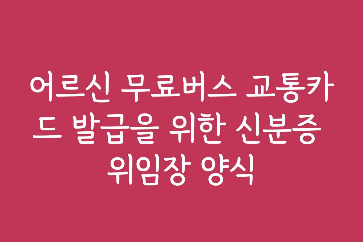 어르신 무료버스 교통카드 발급을 위한 신분증 위임장 양식