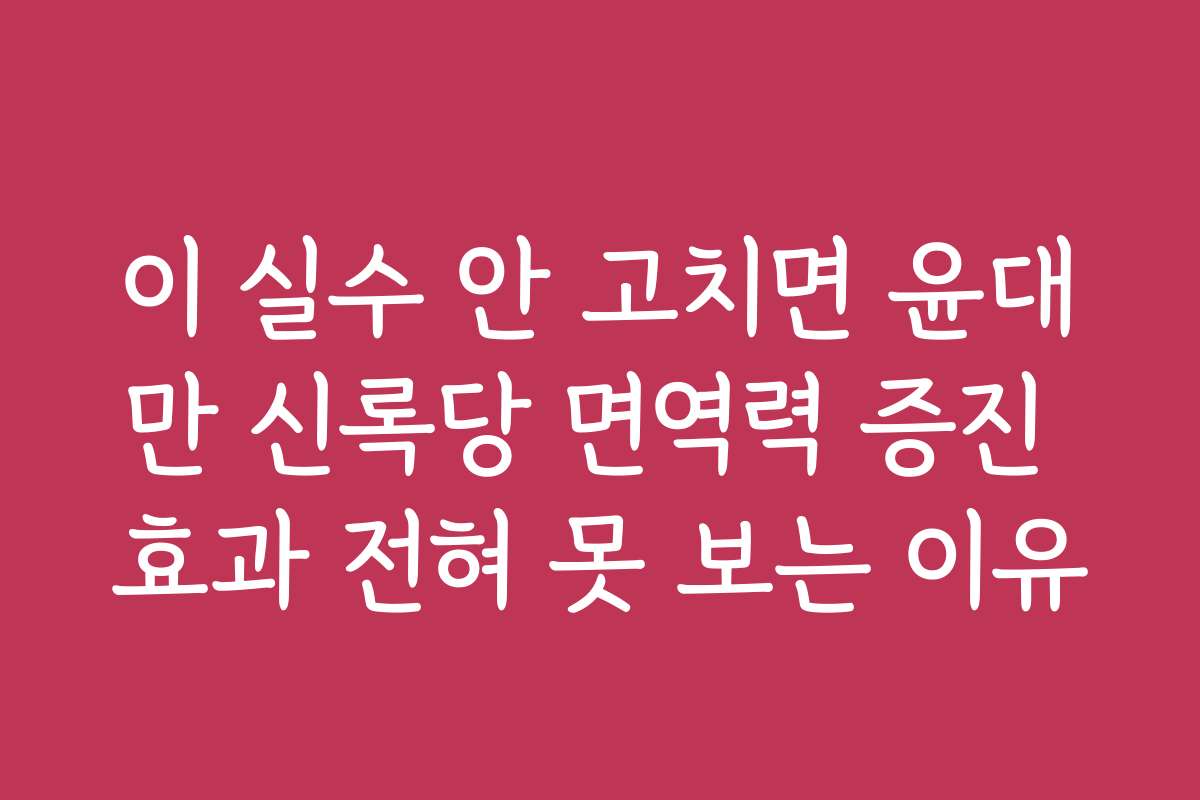 이 실수 안 고치면 윤대만 신록당 면역력 증진 효과 전혀 못 보는 이유