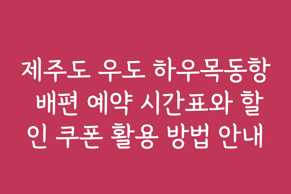 제주도 우도 하우목동항 배편 예약 시간표와 할인 쿠폰 활용 방법 안내