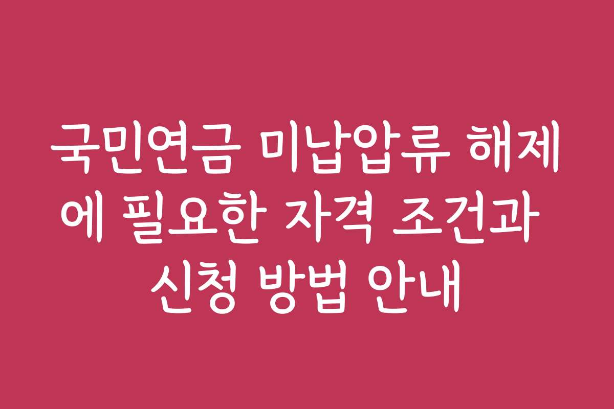 국민연금 미납압류 해제에 필요한 자격 조건과 신청 방법 안내