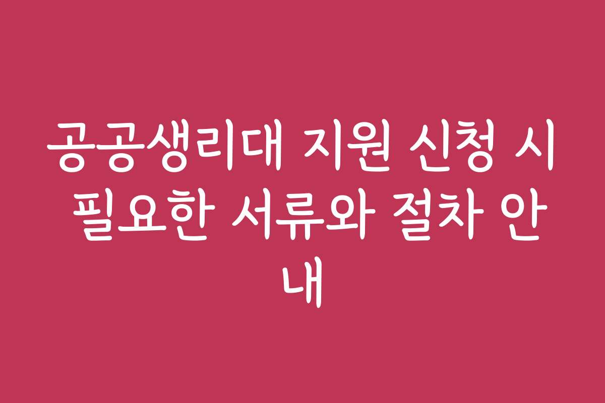 공공생리대 지원 신청 시 필요한 서류와 절차 안내