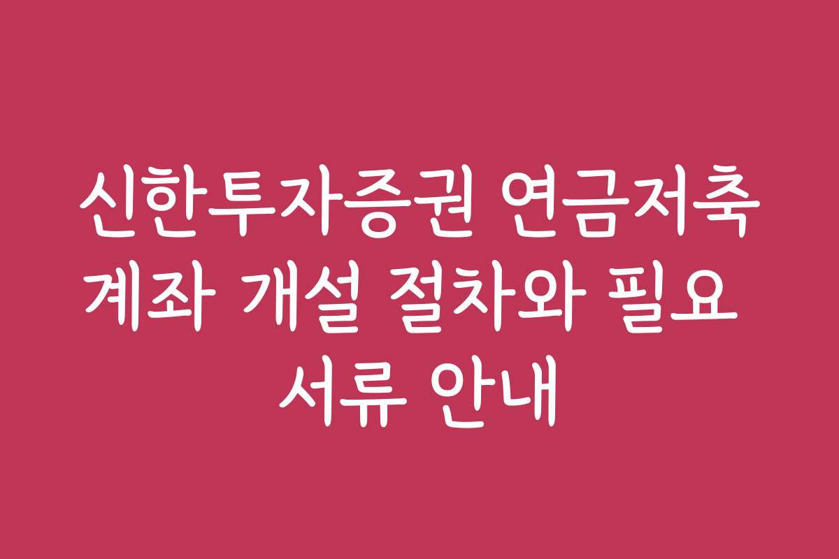 신한투자증권 연금저축계좌 개설 절차와 필요 서류 안내