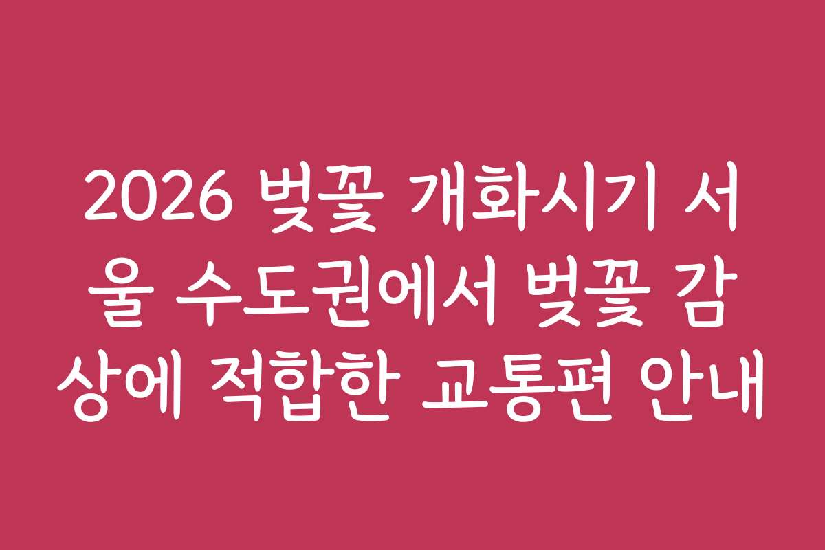 2026 벚꽃 개화시기 서울 수도권에서 벚꽃 감상에 적합한 교통편 안내