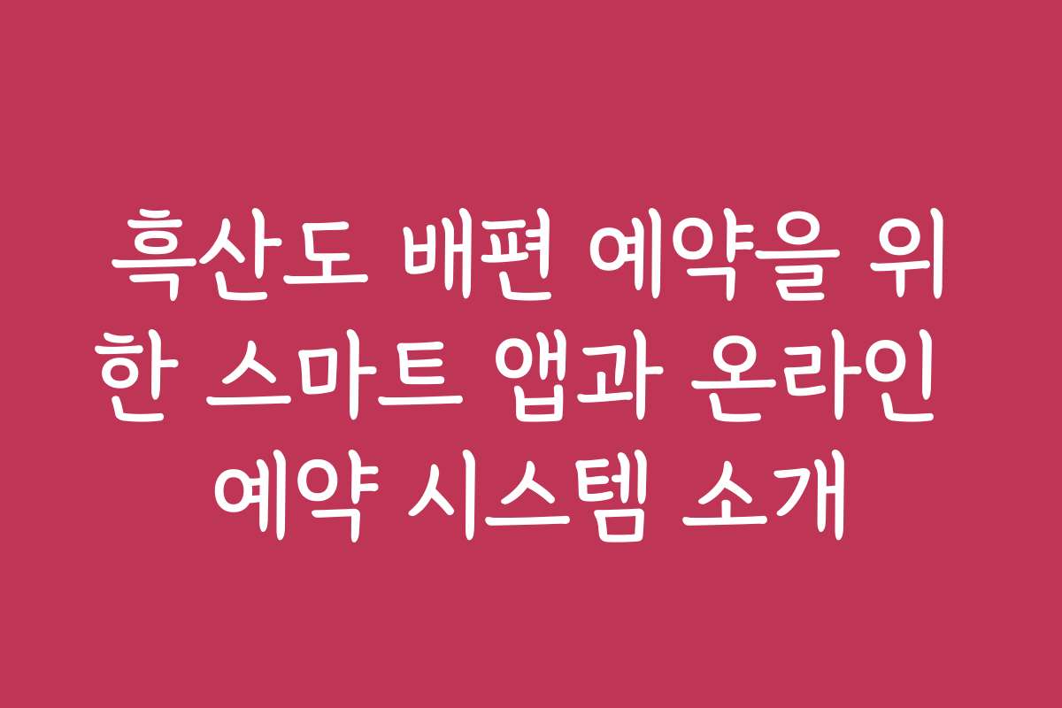 흑산도 배편 예약을 위한 스마트 앱과 온라인 예약 시스템 소개