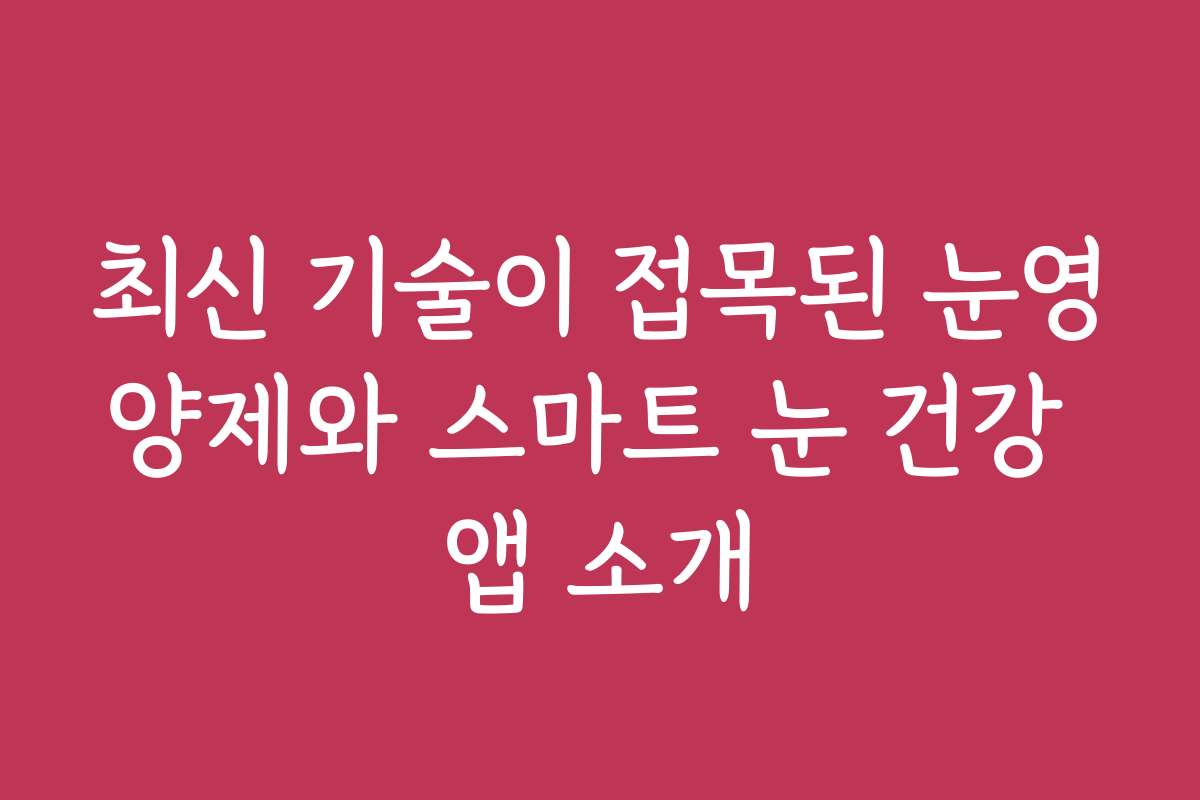 최신 기술이 접목된 눈영양제와 스마트 눈 건강 앱 소개