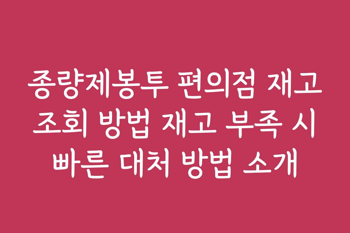 종량제봉투 편의점 재고 조회 방법 재고 부족 시 빠른 대처 방법 소개