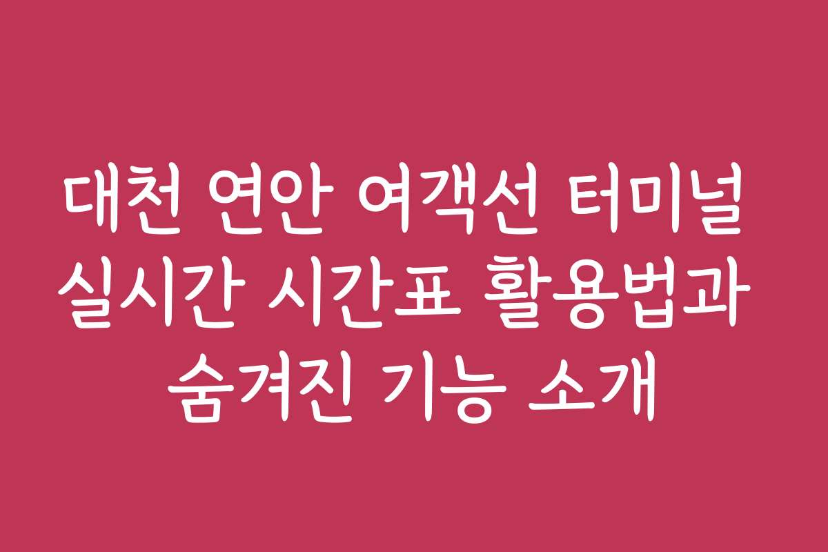 대천 연안 여객선 터미널 실시간 시간표 활용법과 숨겨진 기능 소개
