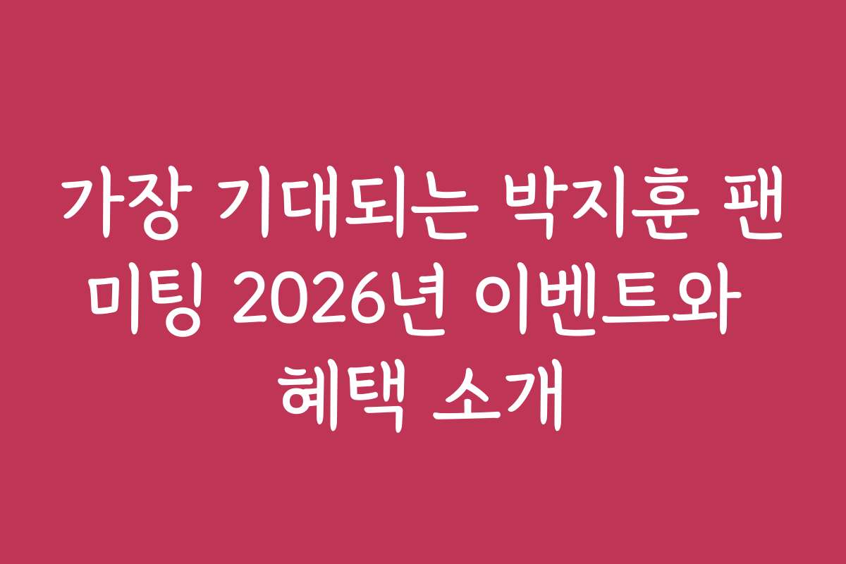 가장 기대되는 박지훈 팬미팅 2026년 이벤트와 혜택 소개