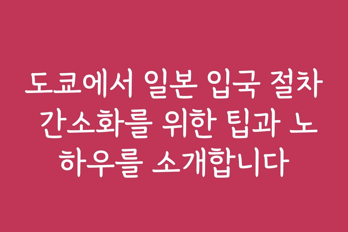 도쿄에서 일본 입국 절차 간소화를 위한 팁과 노하우를 소개합니다
