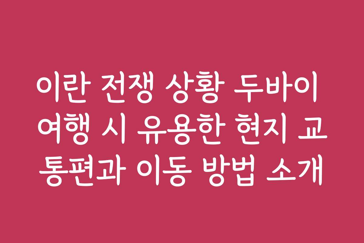 이란 전쟁 상황 두바이 여행 시 유용한 현지 교통편과 이동 방법 소개