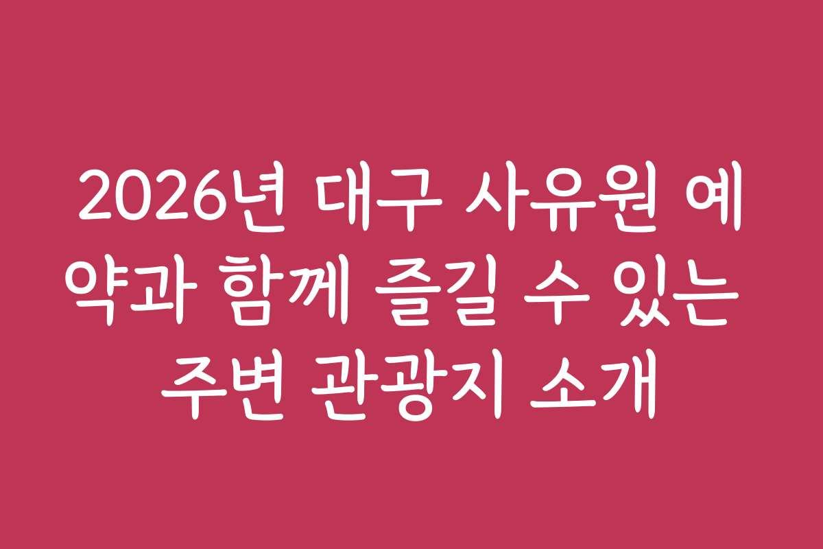 2026년 대구 사유원 예약과 함께 즐길 수 있는 주변 관광지 소개