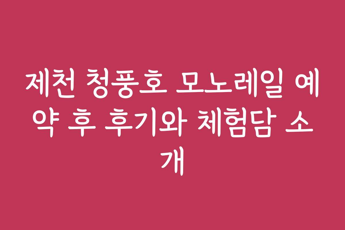 제천 청풍호 모노레일 예약 후 후기와 체험담 소개
