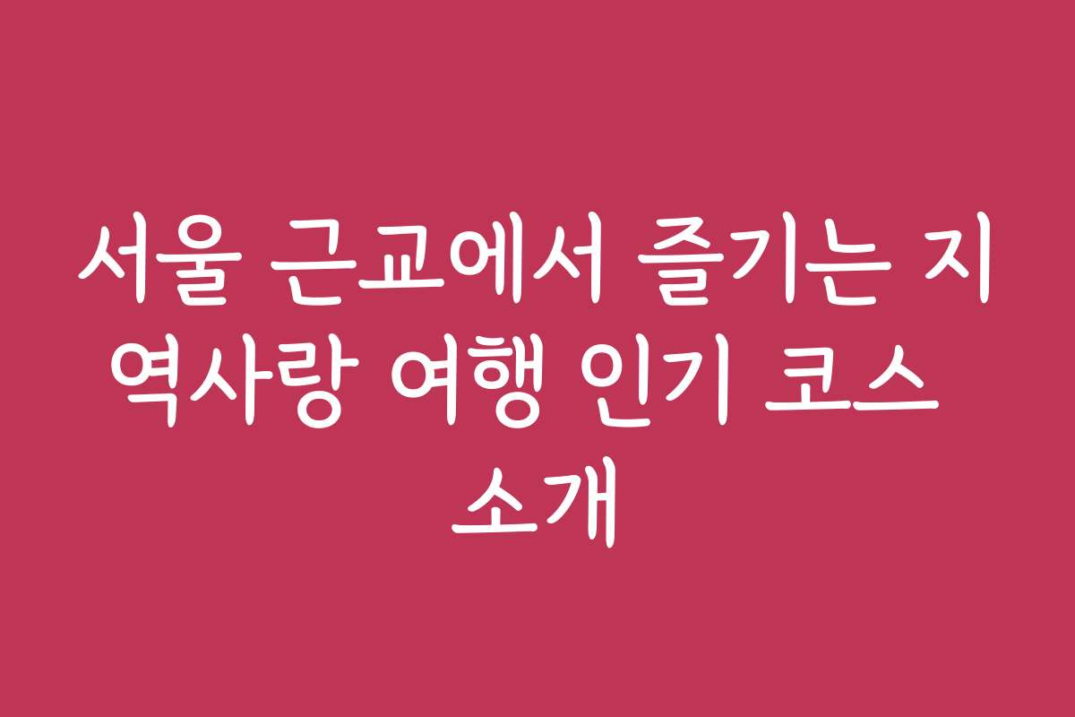 서울 근교에서 즐기는 지역사랑 여행 인기 코스 소개