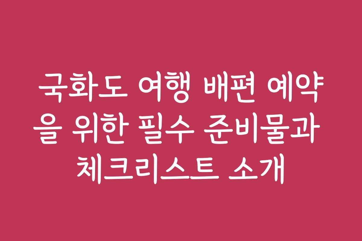 국화도 여행 배편 예약을 위한 필수 준비물과 체크리스트 소개