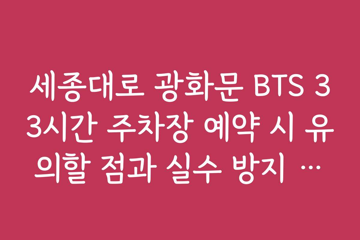 세종대로 광화문 BTS 33시간 주차장 예약 시 유의할 점과 실수 방지 방법 소개