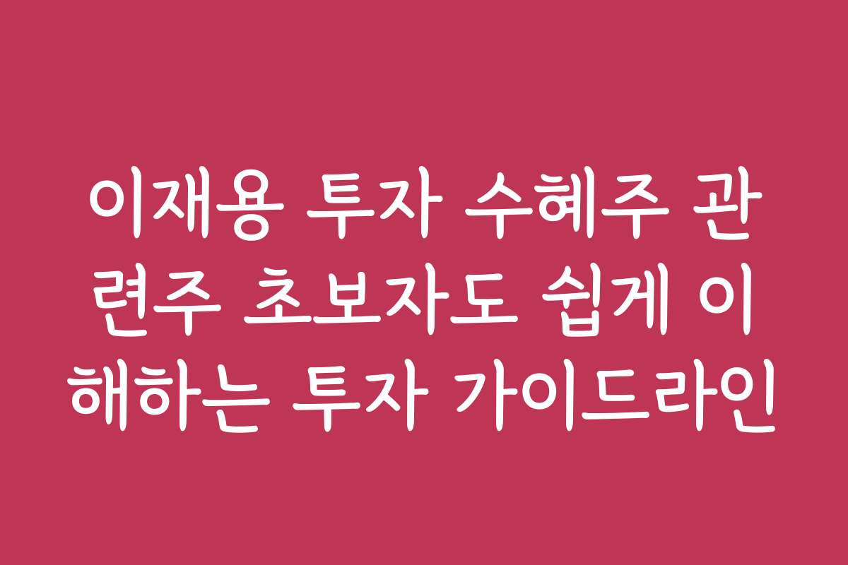 이재용 투자 수혜주 관련주 초보자도 쉽게 이해하는 투자 가이드라인