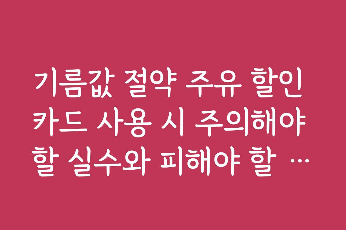 기름값 절약 주유 할인 카드 사용 시 주의해야 할 실수와 피해야 할 점을 알려준다