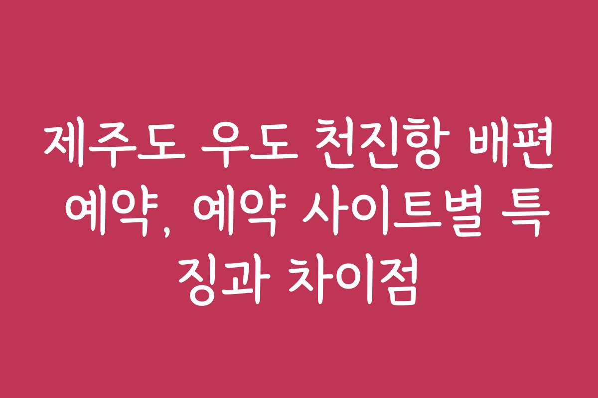제주도 우도 천진항 배편 예약, 예약 사이트별 특징과 차이점