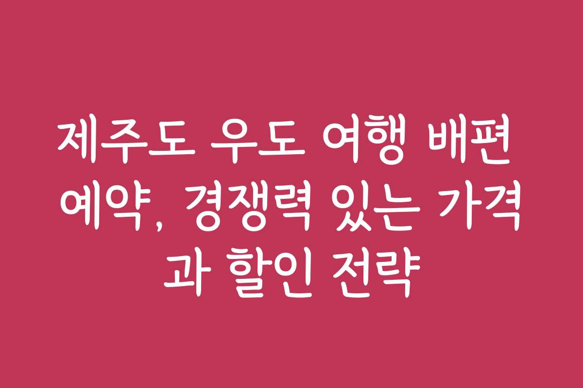 제주도 우도 여행 배편 예약, 경쟁력 있는 가격과 할인 전략