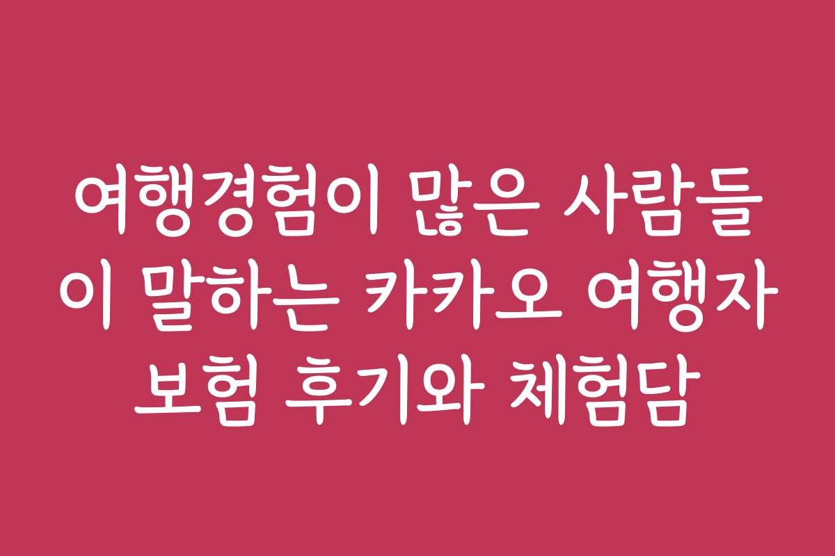 여행경험이 많은 사람들이 말하는 카카오 여행자보험 후기와 체험담